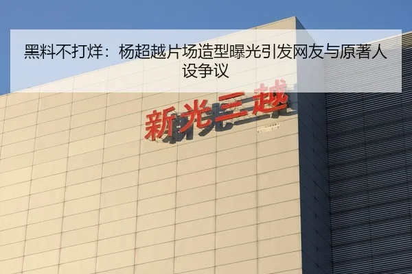 黑料不打烊：杨超越片场造型曝光引发网友与原著人设争议